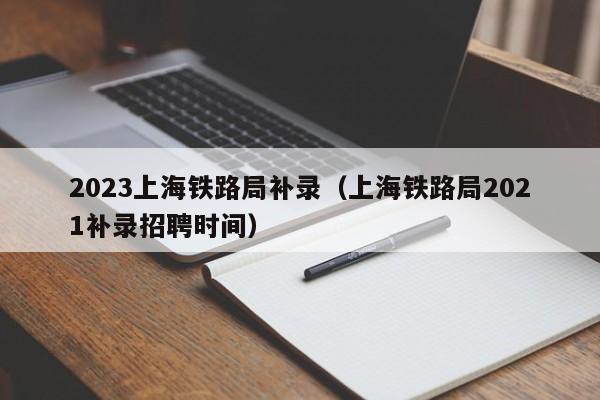2023上海铁路局补录（上海铁路局2021补录招聘时间）